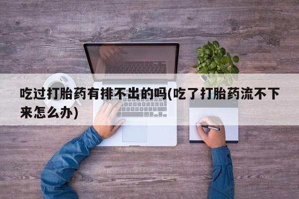 堕胎药怎么买吃过打胎药有排不出的吗(吃了打胎药流不下来怎么办)