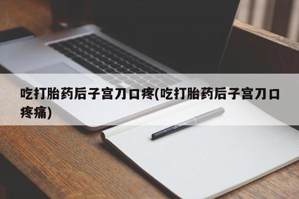 堕胎药怎么买吃打胎药后子宫刀口疼(吃打胎药后子宫刀口疼痛)