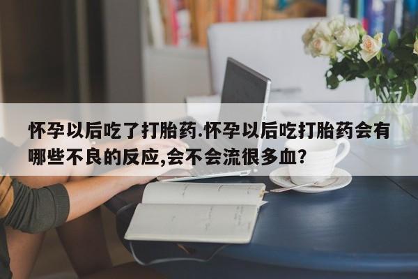 堕胎药怎么买怀孕以后吃了打胎药.怀孕以后吃打胎药会有哪些不良的反应,会不会流很多血？