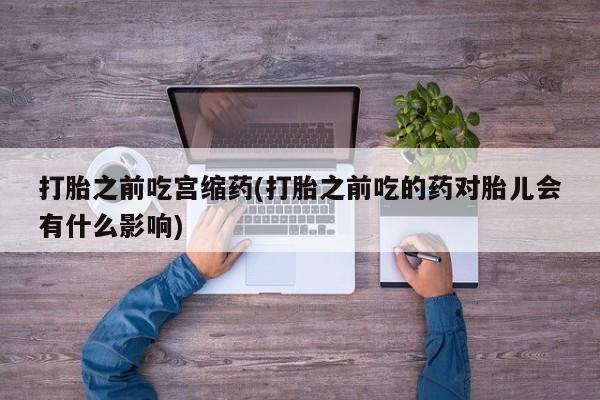 堕胎药怎么买打胎之前吃宫缩药(打胎之前吃的药对胎儿会有什么影响)