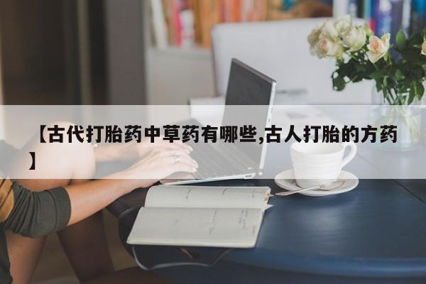 堕胎药怎么买【古代打胎药中草药有哪些,古人打胎的方药】