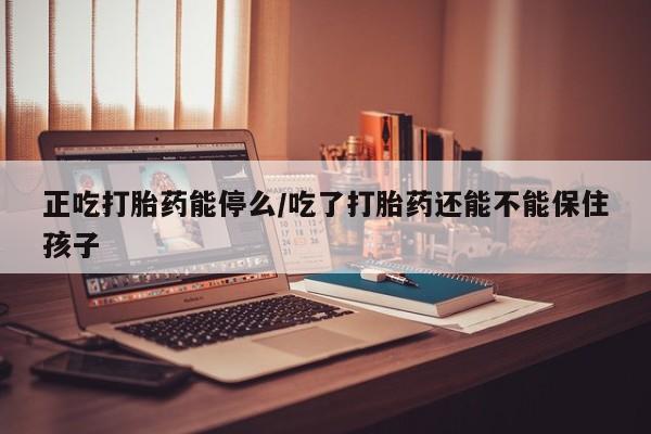 堕胎药怎么买正吃打胎药能停么/吃了打胎药还能不能保住孩子