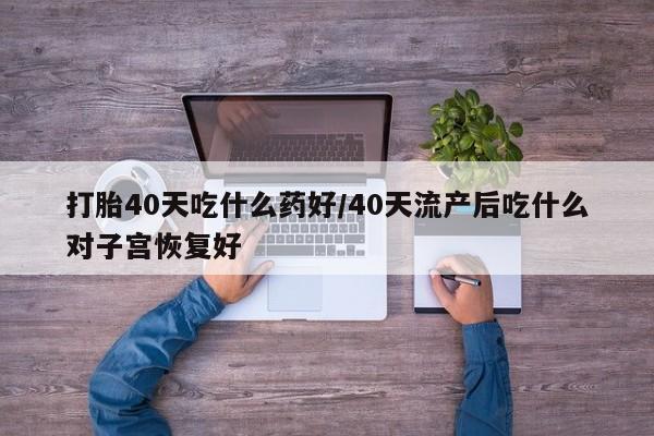 堕胎药怎么买打胎40天吃什么药好/40天流产后吃什么对子宫恢复好