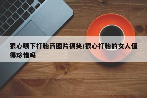堕胎药怎么买狠心喂下打胎药图片搞笑/狠心打胎的女人值得珍惜吗