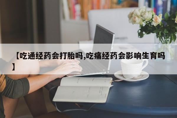 堕胎药怎么买【吃通经药会打胎吗,吃痛经药会影响生育吗】