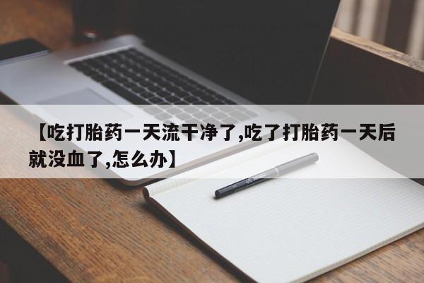 堕胎药怎么买【吃打胎药一天流干净了,吃了打胎药一天后就没血了,怎么办】