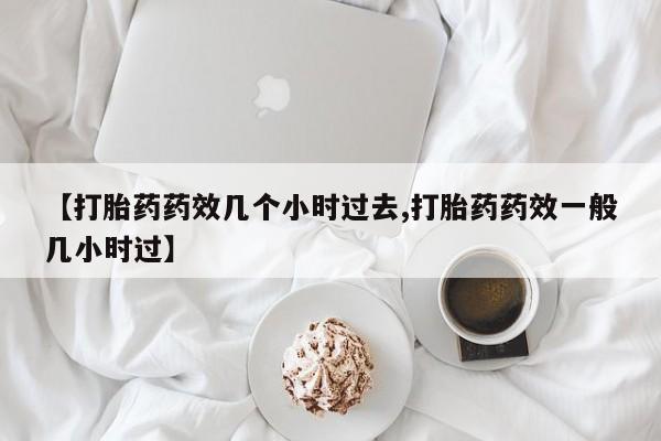 堕胎药怎么买【打胎药药效几个小时过去,打胎药药效一般几小时过】