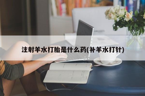 堕胎药怎么买注射羊水打胎是什么药(补羊水打针)