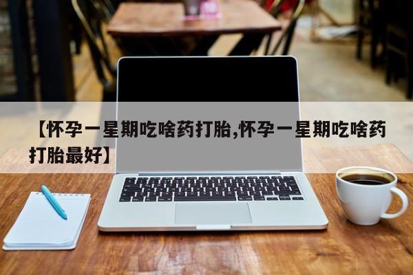 堕胎药怎么买【怀孕一星期吃啥药打胎,怀孕一星期吃啥药打胎最好】