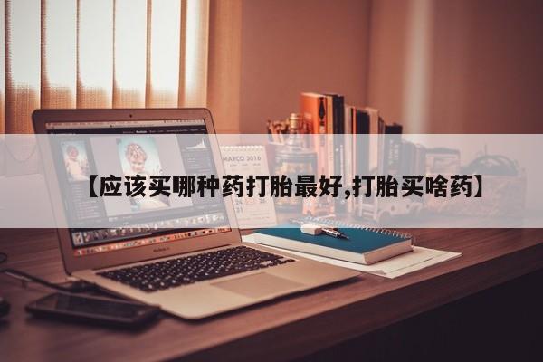 堕胎药怎么买【应该买哪种药打胎最好,打胎买啥药】