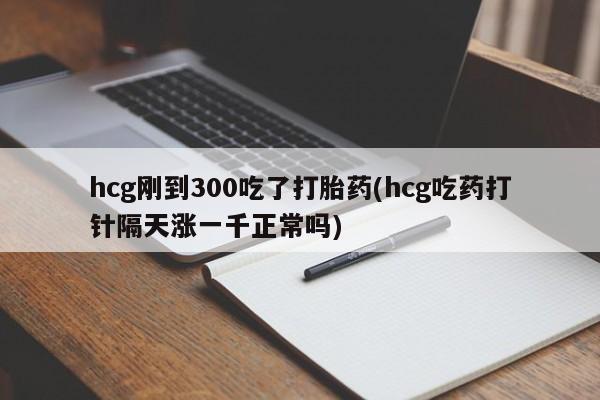 堕胎药怎么买hcg刚到300吃了打胎药(hcg吃药打针隔天涨一千正常吗)