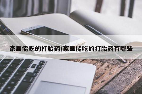 堕胎药怎么买家里能吃的打胎药/家里能吃的打胎药有哪些