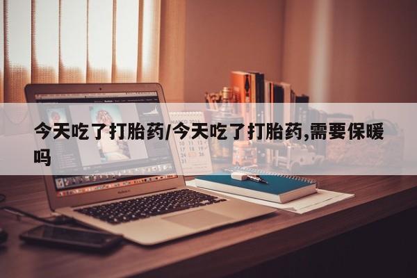 堕胎药怎么买今天吃了打胎药/今天吃了打胎药,需要保暖吗