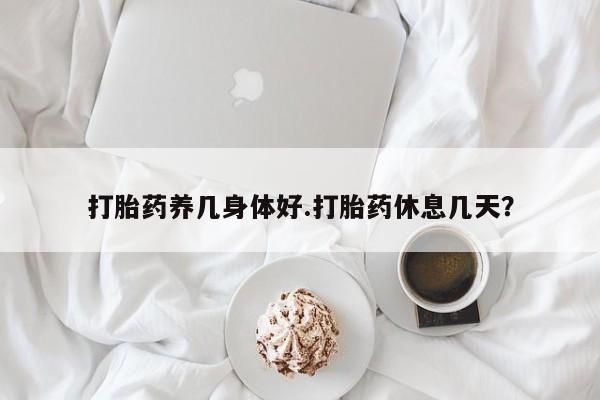 堕胎药怎么买打胎药养几身体好.打胎药休息几天？