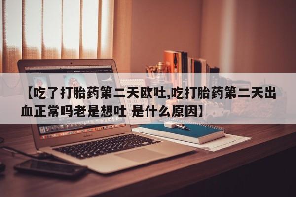堕胎药怎么买【吃了打胎药第二天欧吐,吃打胎药第二天出血正常吗老是想吐 是什么原因】
