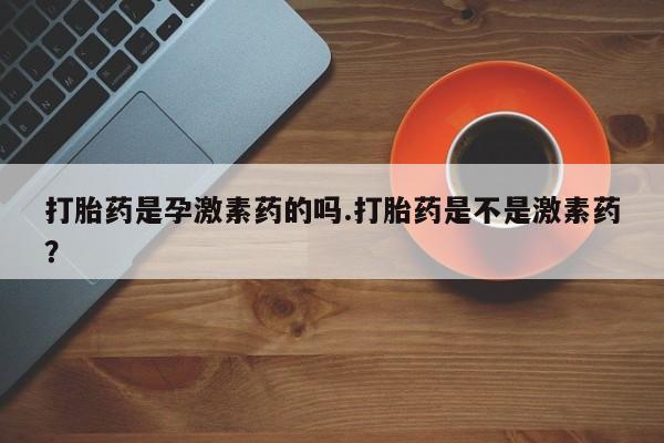 堕胎药怎么买打胎药是孕激素药的吗.打胎药是不是激素药？