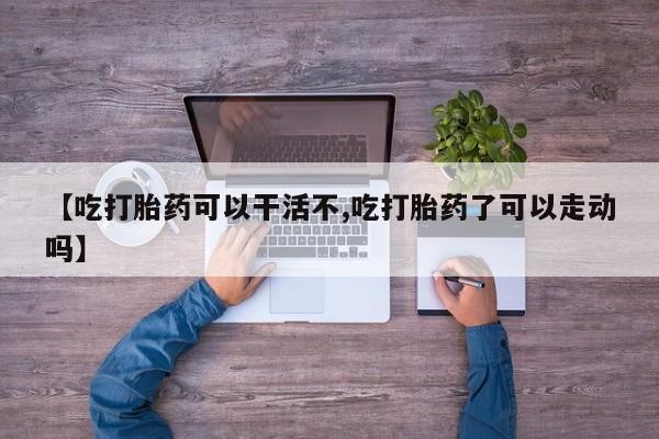 堕胎药怎么买【吃打胎药可以干活不,吃打胎药了可以走动吗】