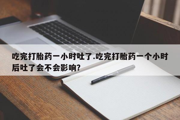 堕胎药怎么买吃完打胎药一小时吐了.吃完打胎药一个小时后吐了会不会影响？