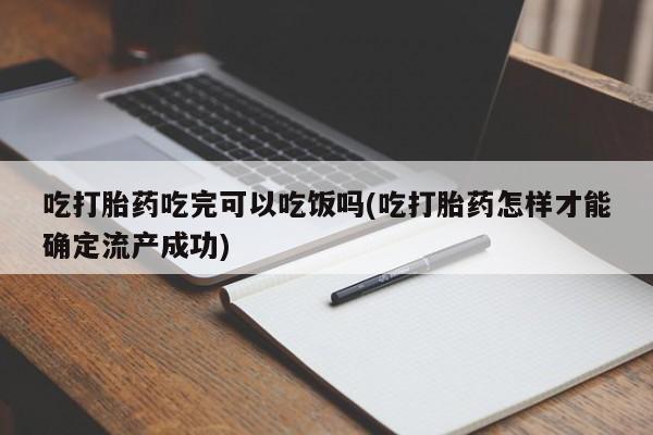 堕胎药怎么买吃打胎药吃完可以吃饭吗(吃打胎药怎样才能确定流产成功)