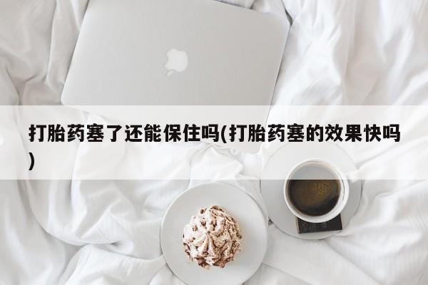 堕胎药怎么买打胎药塞了还能保住吗(打胎药塞的效果快吗)