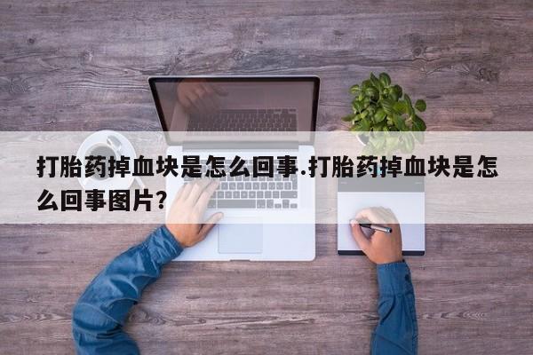 堕胎药怎么买打胎药掉血块是怎么回事.打胎药掉血块是怎么回事图片？