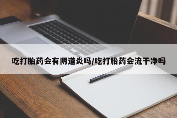 堕胎药怎么买吃打胎药会有阴道炎吗/吃打胎药会流干净吗
