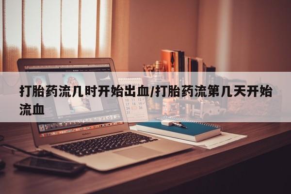 堕胎药怎么买打胎药流几时开始出血/打胎药流第几天开始流血