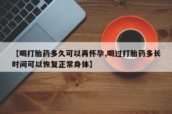 堕胎药怎么买【喝打胎药多久可以再怀孕,喝过打胎药多长时间可以恢复正常身体】