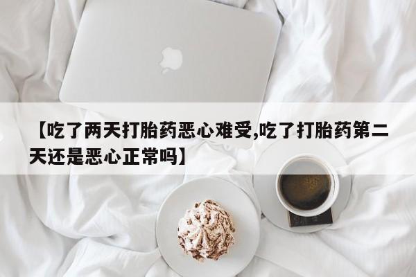 堕胎药怎么买【吃了两天打胎药恶心难受,吃了打胎药第二天还是恶心正常吗】