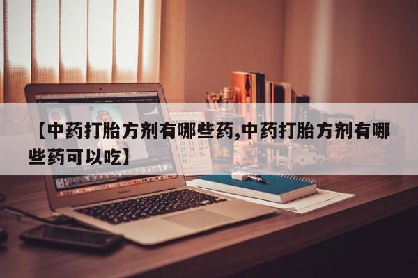 堕胎药怎么买【中药打胎方剂有哪些药,中药打胎方剂有哪些药可以吃】