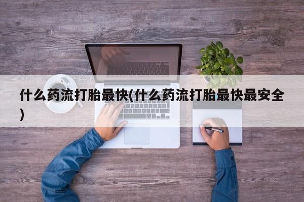 堕胎药怎么买什么药流打胎最快(什么药流打胎最快最安全)