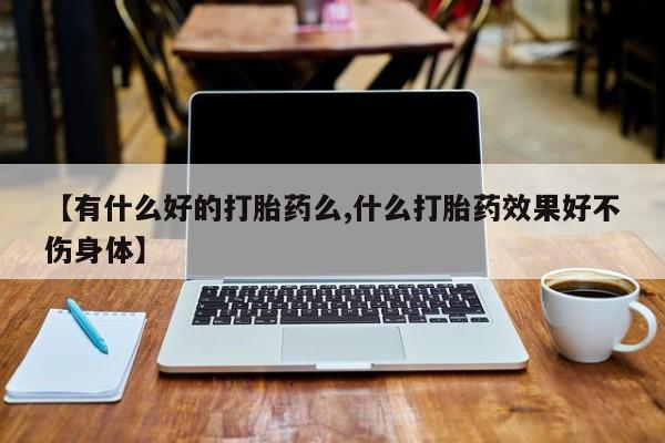 堕胎药怎么买【有什么好的打胎药么,什么打胎药效果好不伤身体】