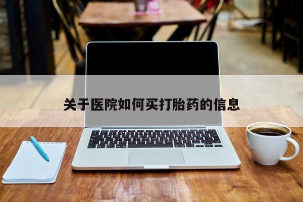 堕胎药怎么买关于医院如何买打胎药的信息