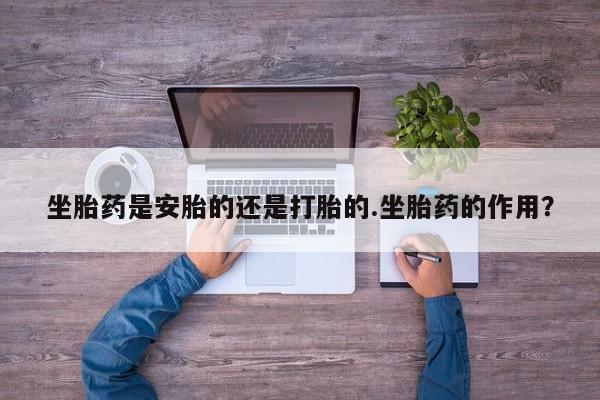 堕胎药怎么买坐胎药是安胎的还是打胎的.坐胎药的作用？
