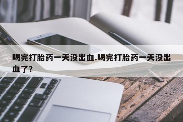堕胎药怎么买喝完打胎药一天没出血.喝完打胎药一天没出血了？