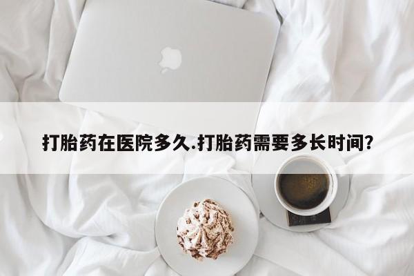 堕胎药怎么买打胎药在医院多久.打胎药需要多长时间？