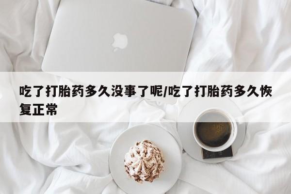 堕胎药怎么买吃了打胎药多久没事了呢/吃了打胎药多久恢复正常