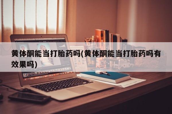 堕胎药怎么买黄体酮能当打胎药吗(黄体酮能当打胎药吗有效果吗)