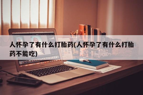 堕胎药怎么买人怀孕了有什么打胎药(人怀孕了有什么打胎药不能吃)