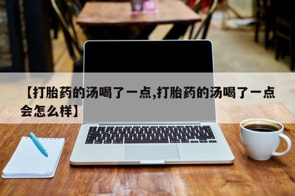 堕胎药怎么买【打胎药的汤喝了一点,打胎药的汤喝了一点会怎么样】