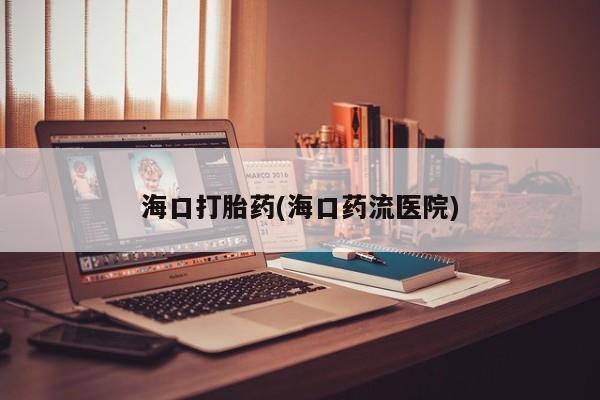 堕胎药怎么买海口打胎药(海口药流医院)