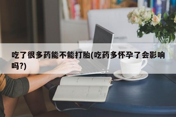 堕胎药怎么买吃了很多药能不能打胎(吃药多怀孕了会影响吗?)