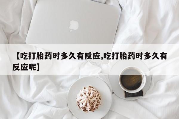 堕胎药怎么买【吃打胎药时多久有反应,吃打胎药时多久有反应呢】