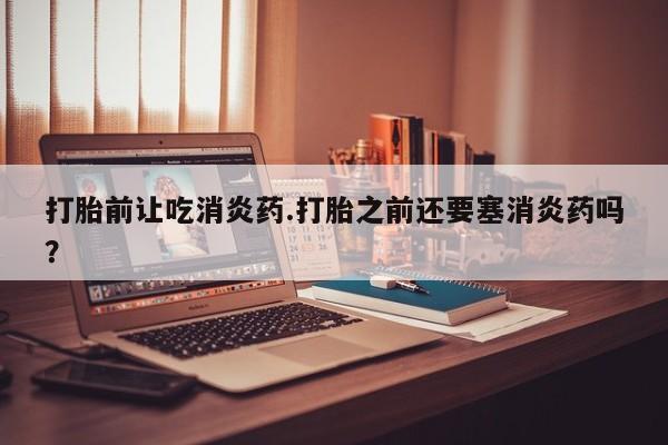 堕胎药怎么买打胎前让吃消炎药.打胎之前还要塞消炎药吗？