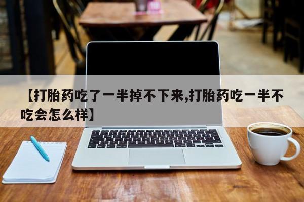堕胎药怎么买【打胎药吃了一半掉不下来,打胎药吃一半不吃会怎么样】
