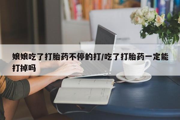 堕胎药怎么买娘娘吃了打胎药不停的打/吃了打胎药一定能打掉吗
