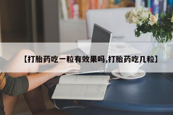 堕胎药怎么买【打胎药吃一粒有效果吗,打胎药吃几粒】