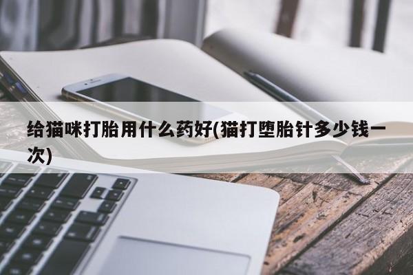 堕胎药怎么买给猫咪打胎用什么药好(猫打堕胎针多少钱一次)