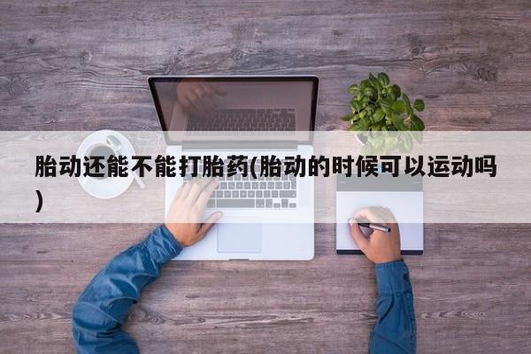 堕胎药怎么买胎动还能不能打胎药(胎动的时候可以运动吗)