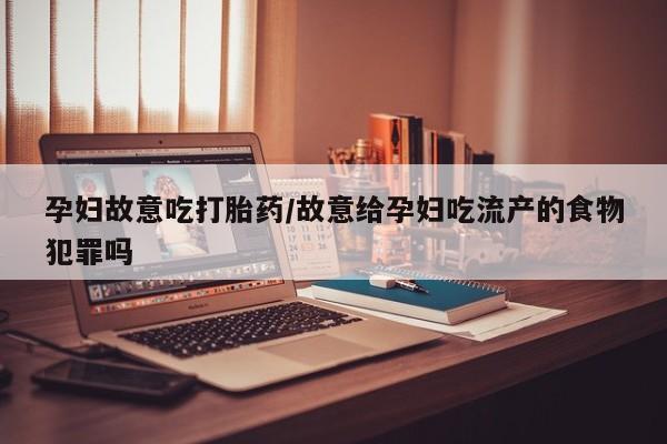 堕胎药怎么买孕妇故意吃打胎药/故意给孕妇吃流产的食物犯罪吗